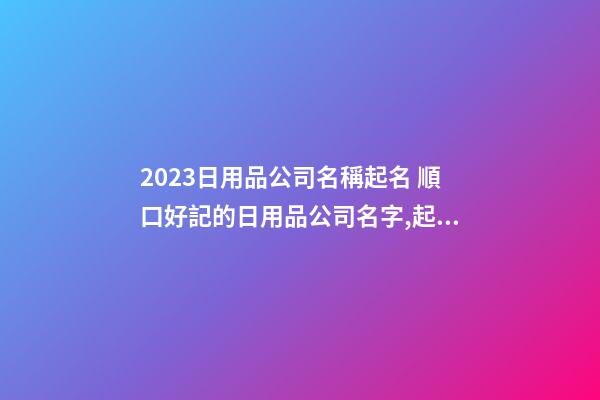 2023日用品公司名稱起名 順口好記的日用品公司名字,起名之家-第1張-公司起名-玄機派